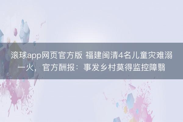 滚球app网页官方版 福建闽清4名儿童灾难溺一火,官方酬报:事发乡村莫得监控障翳