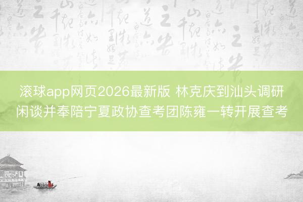 滚球app网页2026最新版 林克庆到汕头调研闲谈并奉陪宁夏政协查考团陈雍一转开展查考