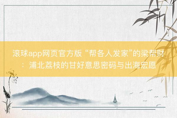 滚球app网页官方版 “帮各人发家”的梁帮财：浦北荔枝的甘好意思密码与出海宏愿