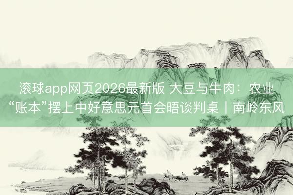 滚球app网页2026最新版 大豆与牛肉：农业“账本”摆上中好意思元首会晤谈判桌丨南岭东风