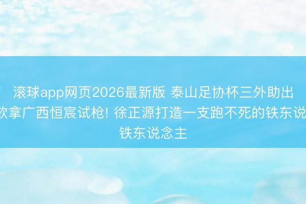 滚球app网页2026最新版 泰山足协杯三外助出战, 欲拿广西恒宸试枪! 徐正源打造一支跑不死的铁东说念主