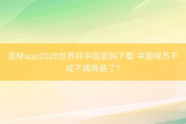 滚球app2026世界杯中国官网下载 中国球员不成不竭降薪了?