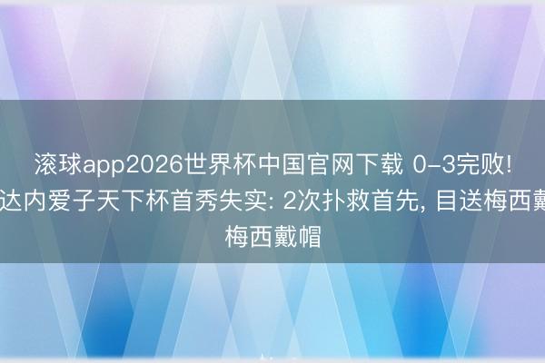 滚球app2026世界杯中国官网下载 0-3完败! 皆达内爱子天下杯首秀失实: 2次扑救首先， 目送梅西戴帽