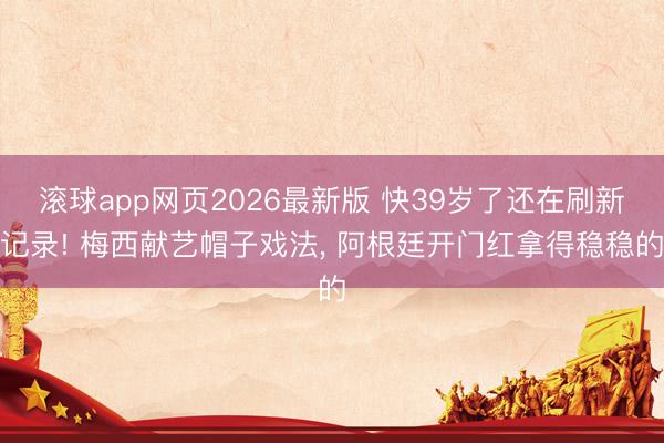 滚球app网页2026最新版 快39岁了还在刷新记录! 梅西献艺帽子戏法， 阿根廷开门红拿得稳稳的