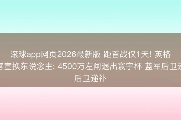 滚球app网页2026最新版 距首战仅1天! 英格兰官宣换东说念主: 4500万左闸退出寰宇杯 蓝军后卫递补