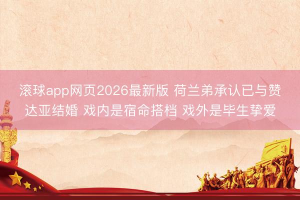 滚球app网页2026最新版 荷兰弟承认已与赞达亚结婚 戏内是宿命搭档 戏外是毕生挚爱