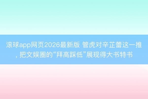 滚球app网页2026最新版 管虎对辛芷蕾这一推， 把文娱圈的“拜高踩低”展现得大书特书