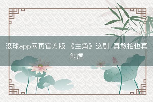 滚球app网页官方版 《主角》这剧， 真敢拍也真能虐