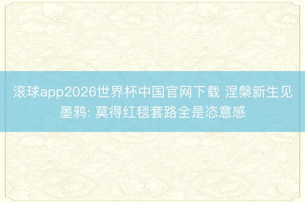 滚球app2026世界杯中国官网下载 涅槃新生见墨鸦: 莫得红毯套路全是恣意感