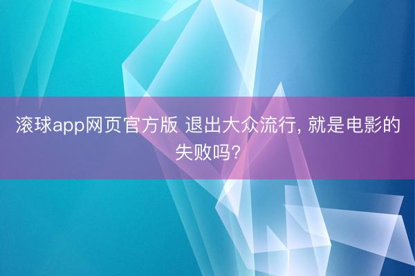 滚球app网页官方版 退出大众流行, 就是电影的失败吗?