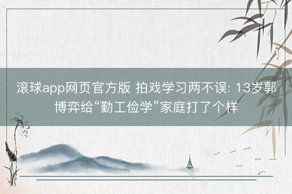 滚球app网页官方版 拍戏学习两不误: 13岁郭博弈给“勤工俭学”家庭打了个样