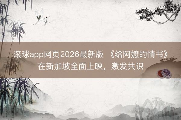 滚球app网页2026最新版 《给阿嬷的情书》在新加坡全面上映，激发共识