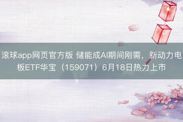 滚球app网页官方版 储能成AI期间刚需,新动力电板ETF华宝(159071)6月18日热力上市