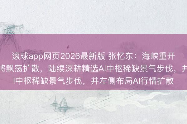 滚球app网页2026最新版 张忆东:海峡重开、寒风抵制,AI牛市将飘荡扩散,陆续深耕精选AI中枢稀缺景气步伐,并左侧布局AI行情扩散